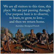 We are all visitors to this time, this place. We are just passing through. Our purpose here is to observe, to learn, to grow, to love… and then we return home.